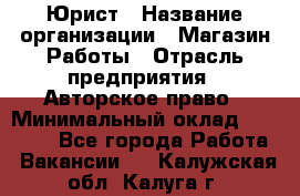 Юрист › Название организации ­ Магазин Работы › Отрасль предприятия ­ Авторское право › Минимальный оклад ­ 30 000 - Все города Работа » Вакансии   . Калужская обл.,Калуга г.